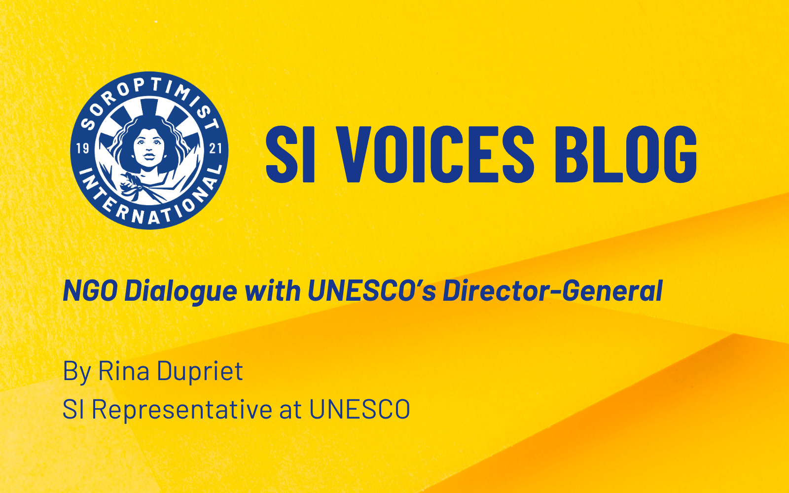 Copy of BLOG FEATURE IMAGES (1600 x 1000 px) A bright yellow graphic with the Soroptimist International logo on the left. On the right, large text reads “SI Voices Blog” and “NGO Dialogue with UNESCO’s Director-General,” with the author listed as Rina Dupriet.